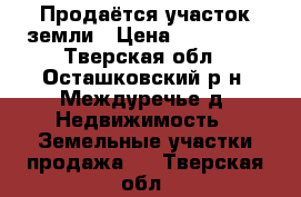 Продаётся участок земли › Цена ­ 150 000 - Тверская обл., Осташковский р-н, Междуречье д. Недвижимость » Земельные участки продажа   . Тверская обл.